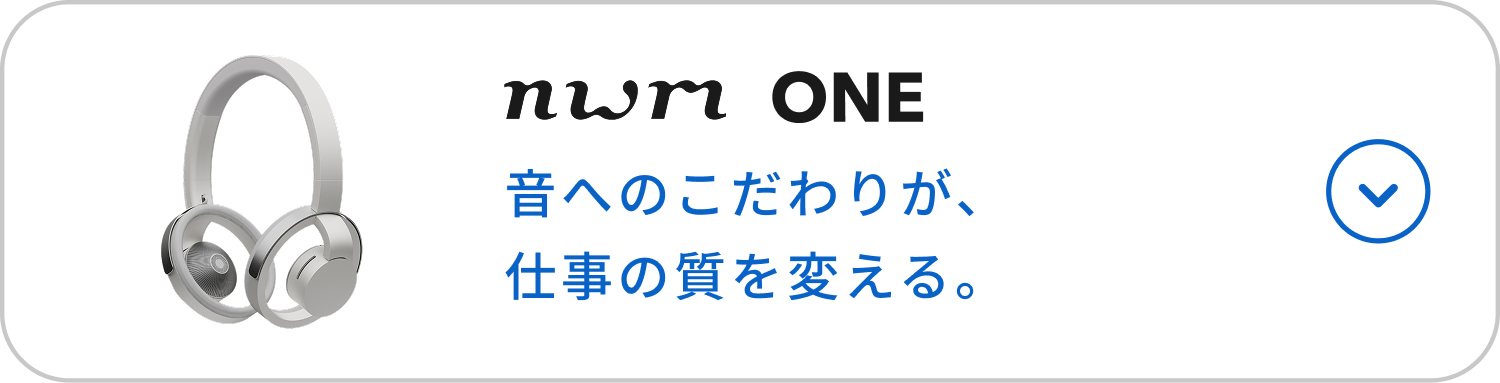 nwm ONE
音へのこだわりが、仕事の質を変える。