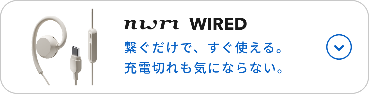 nwm WIRED
繋ぐだけで、すぐ使える。充電切れも気にならない。