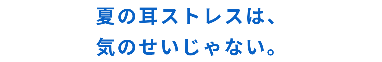 夏の耳ストレスは、気のせいじゃない。
