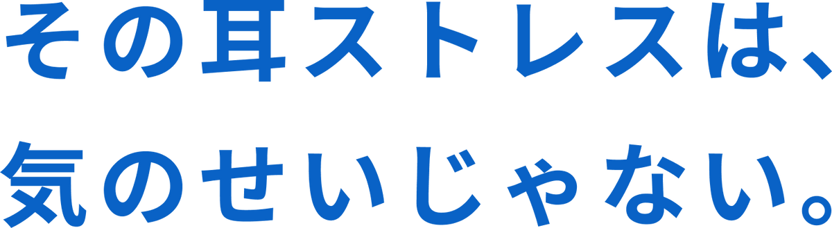 その耳のストレスは、気のせいじゃない。