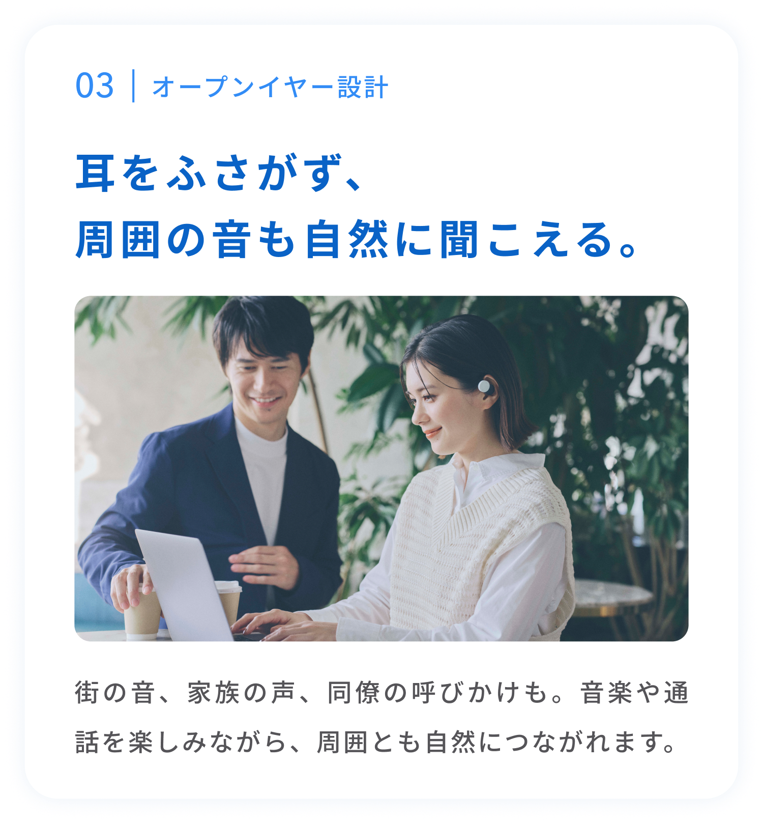 オープンイヤー設計
耳をふさがず、周囲の音も自然に聞こえる。