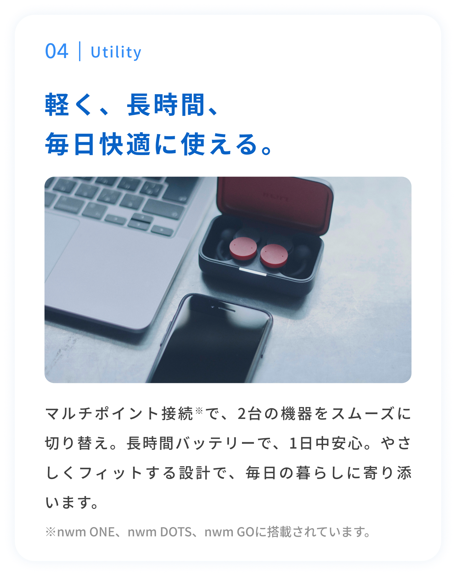 Utility
軽く、長時間、毎日快適に使える。