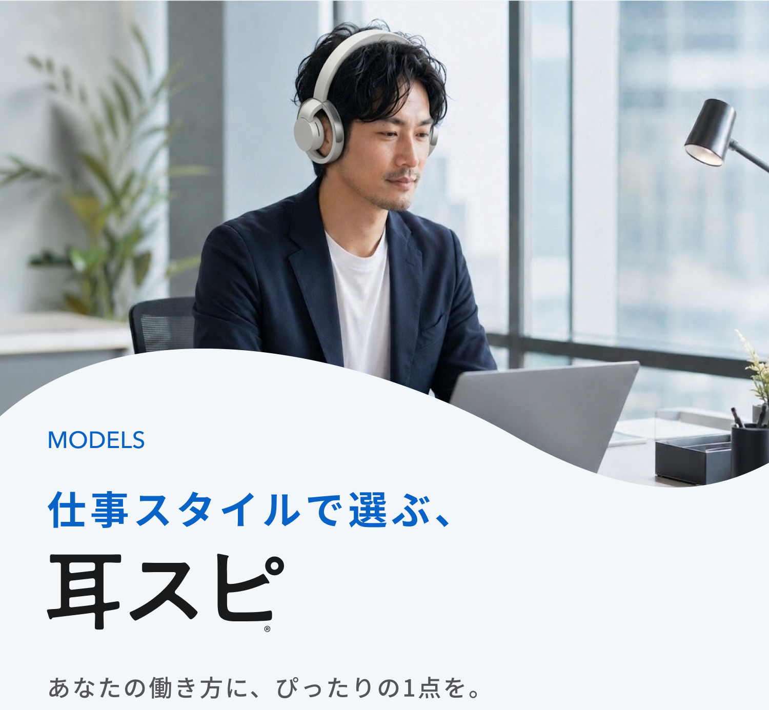 仕事スタイルで選ぶ、耳スピ
あなたの働き方に、ぴったりの1点を。