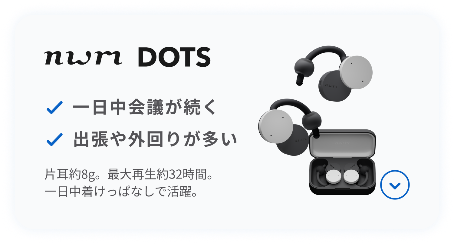 nwm DOTS
片耳約8g。最大再生約32時間。
一日中着けっぱなしで活躍。