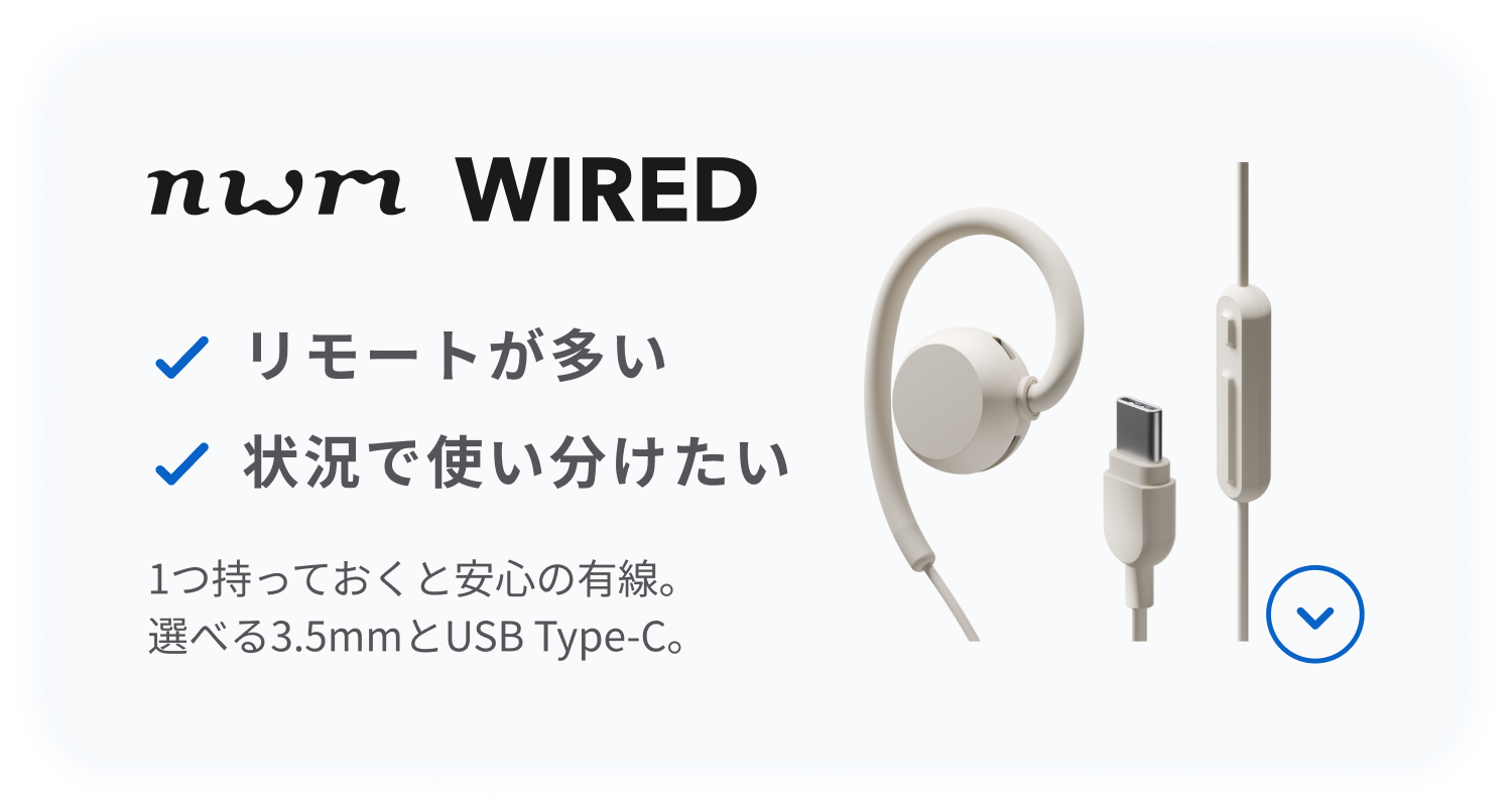 nwm WIRED
1つ持っておくと安心の有線。
選べる3.5mmとUSB Type-C。