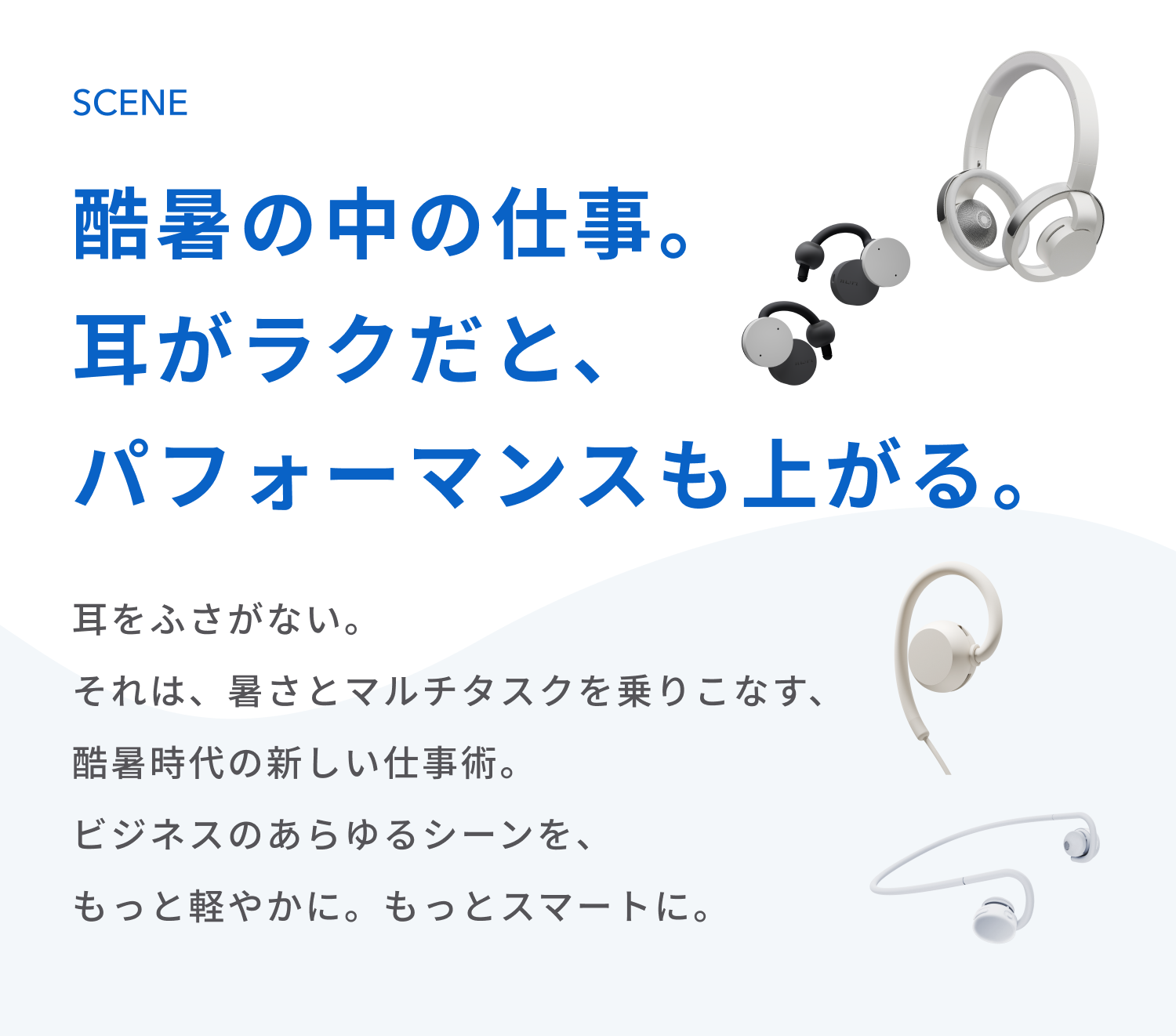 酷暑の中の仕事。
耳がラクだと、パフォーマンスも上がる。
耳をふさがない。
それは、暑さとマルチタスクを乗りこなす、酷暑時代の新しい仕事術。
ビジネスのあらゆるシーンを、もっと軽やかに。もっとスマートに。