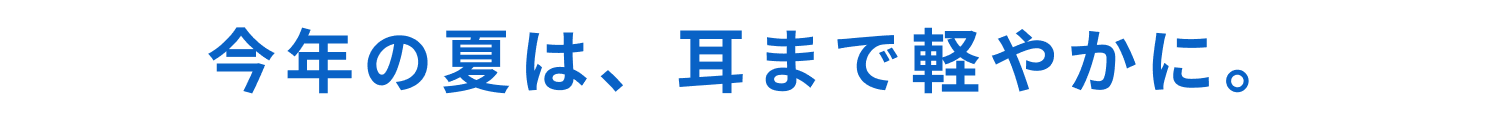 今年の夏は、耳まで軽やかに。