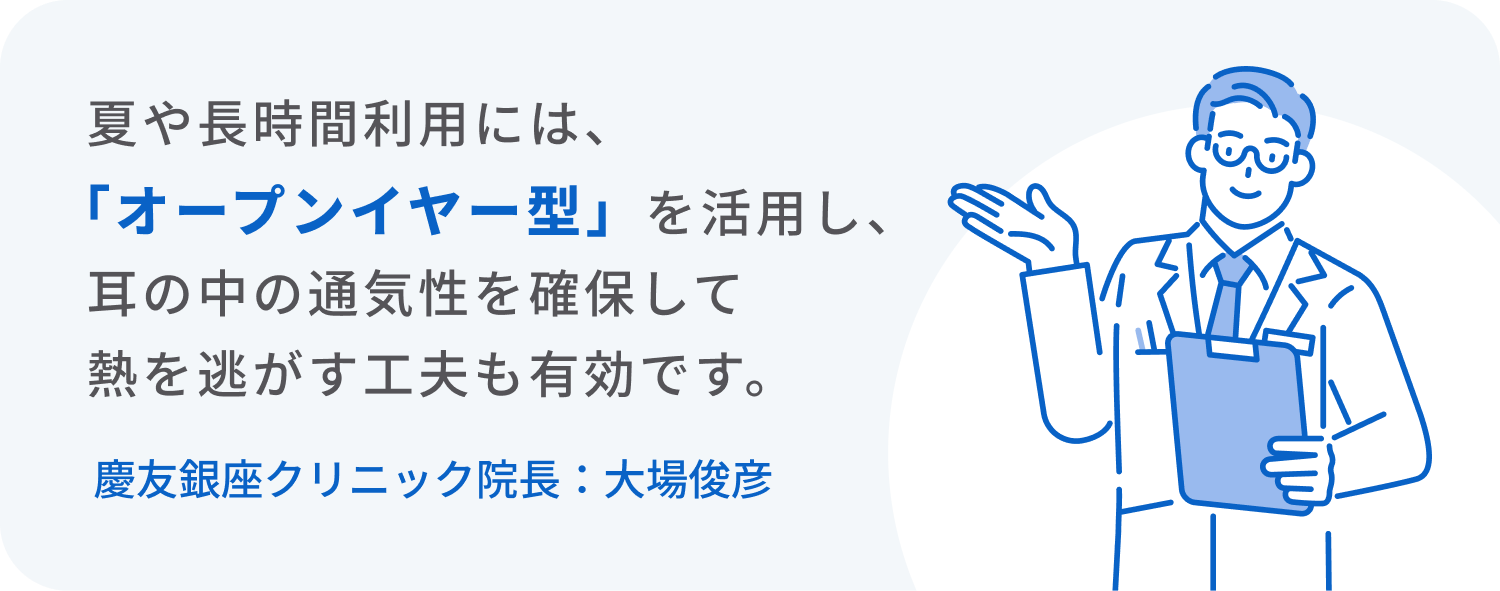 夏の長時間の利用には、「オープンイヤー型」を活用し、耳の中の通気性を確保して熱を逃がす工夫も有効です。
慶友銀座クリニック院長：大場俊彦