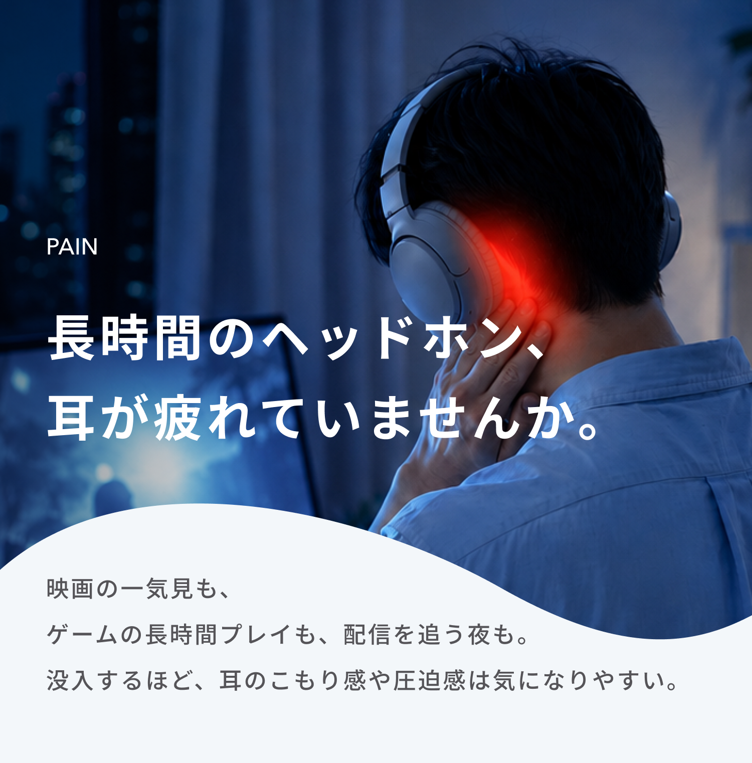 長時間のヘッドホン、耳が疲れていませんか。
映画の一気見も、ゲームの長時間プレイも、配信を追う夜も。
没入するほど、耳のこもり感や圧迫感は気になりやすい。