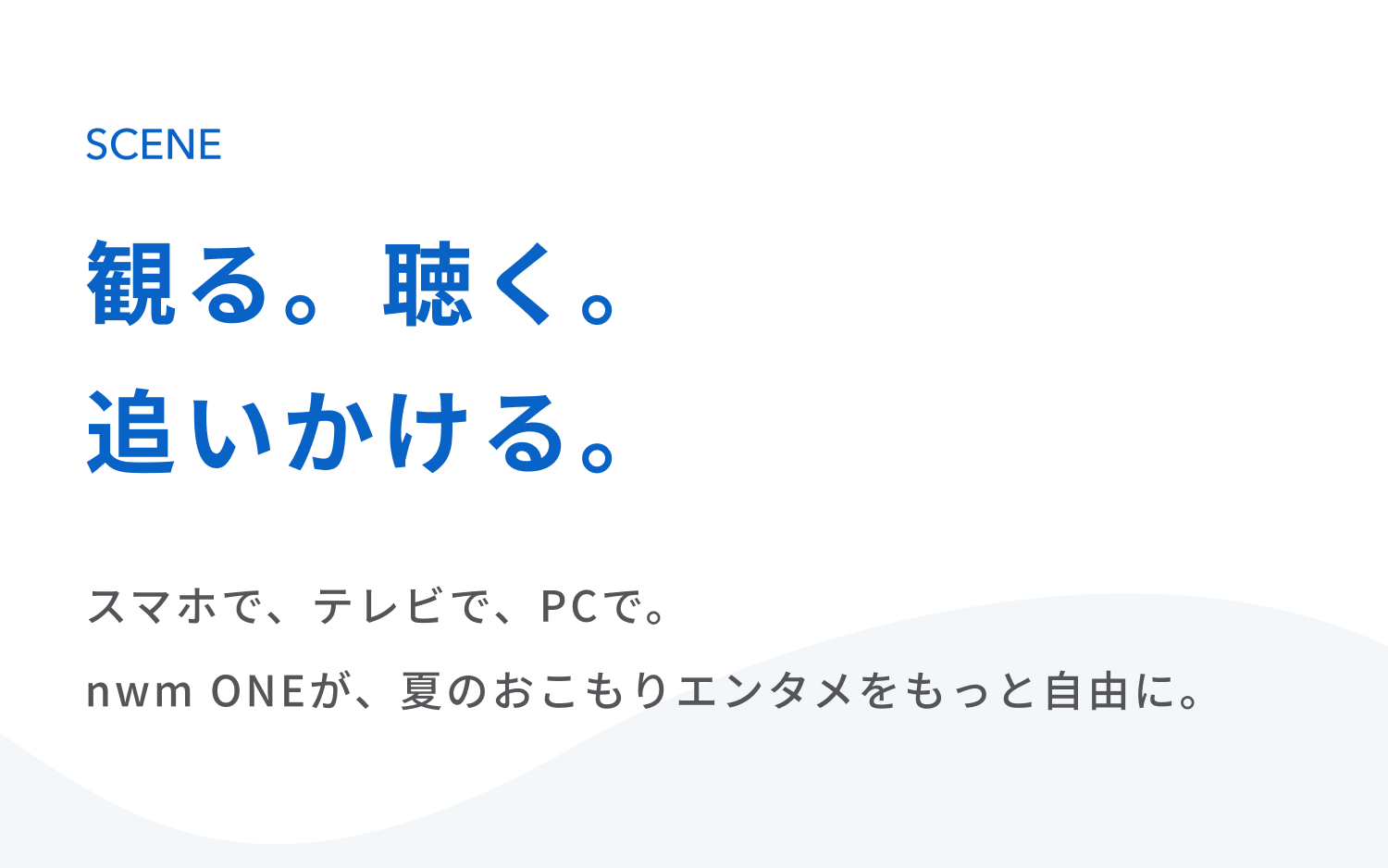 観る。聴く。追いかける。
スマホで、テレビで、PCで。
nwm ONEが、夏のおこもりエンタメをもっと自由に。