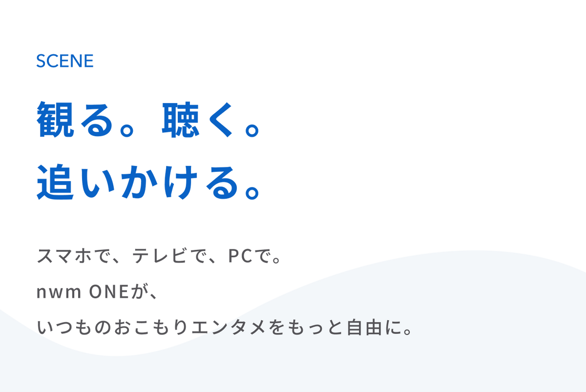 観る。聴く。追いかける。
スマホで、テレビで、PCで。
nwm ONEが、いつものおこもりエンタメをもっと自由に。