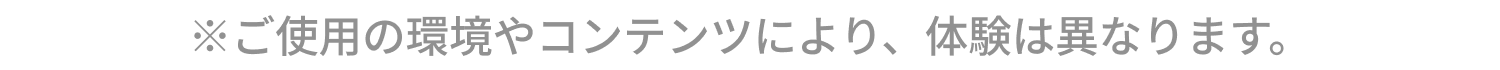 ※ご使用の環境やコンテンツにより、体験は異なります。