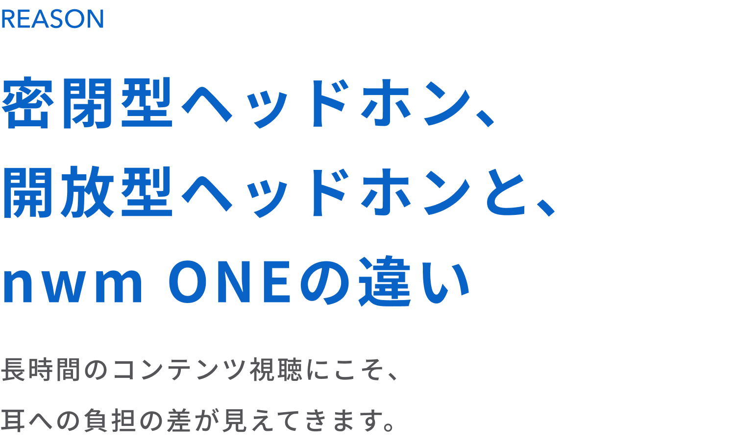 密閉型ヘッドホン、開放型ヘッドホンと、nwm ONEの違い
長時間のコンテンツ視聴にこそ、耳への負担の差が見えてきます。