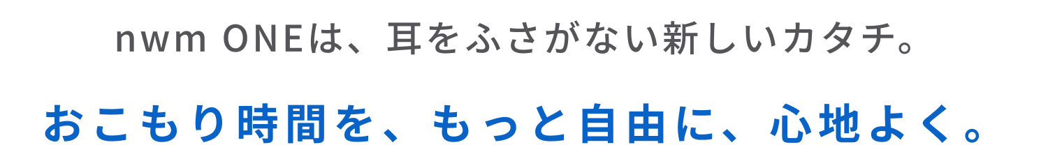 nwm ONEは、耳をふさがない新しいカタチ。
おこもり時間を、もっと自由に、心地よく。