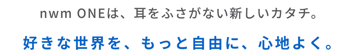 nwm ONEは、耳をふさがない新しいカタチ。
好きな世界を、もっと自由に、心地よく。