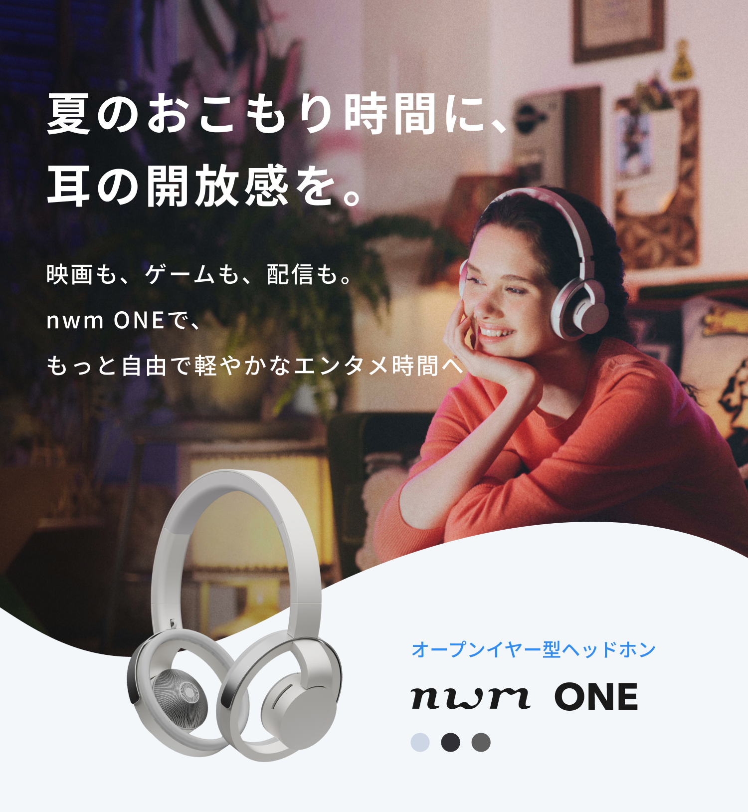 夏のおこもり時間に、耳の開放感を。
映画も、ゲームも、配信も。
nwm ONEで、もっと自由で軽やかなエンタメ時間へ