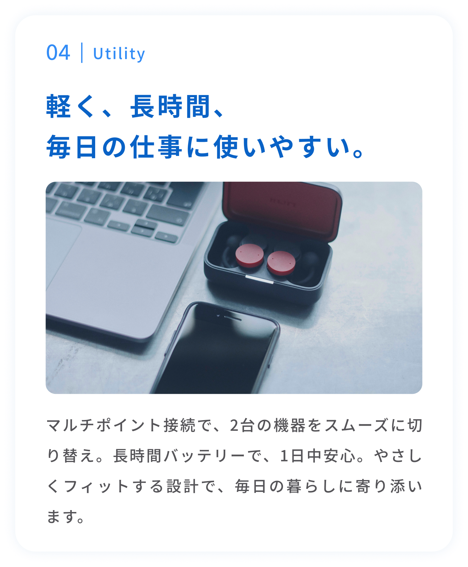 Utility
軽く、長時間、毎日快適に使える。