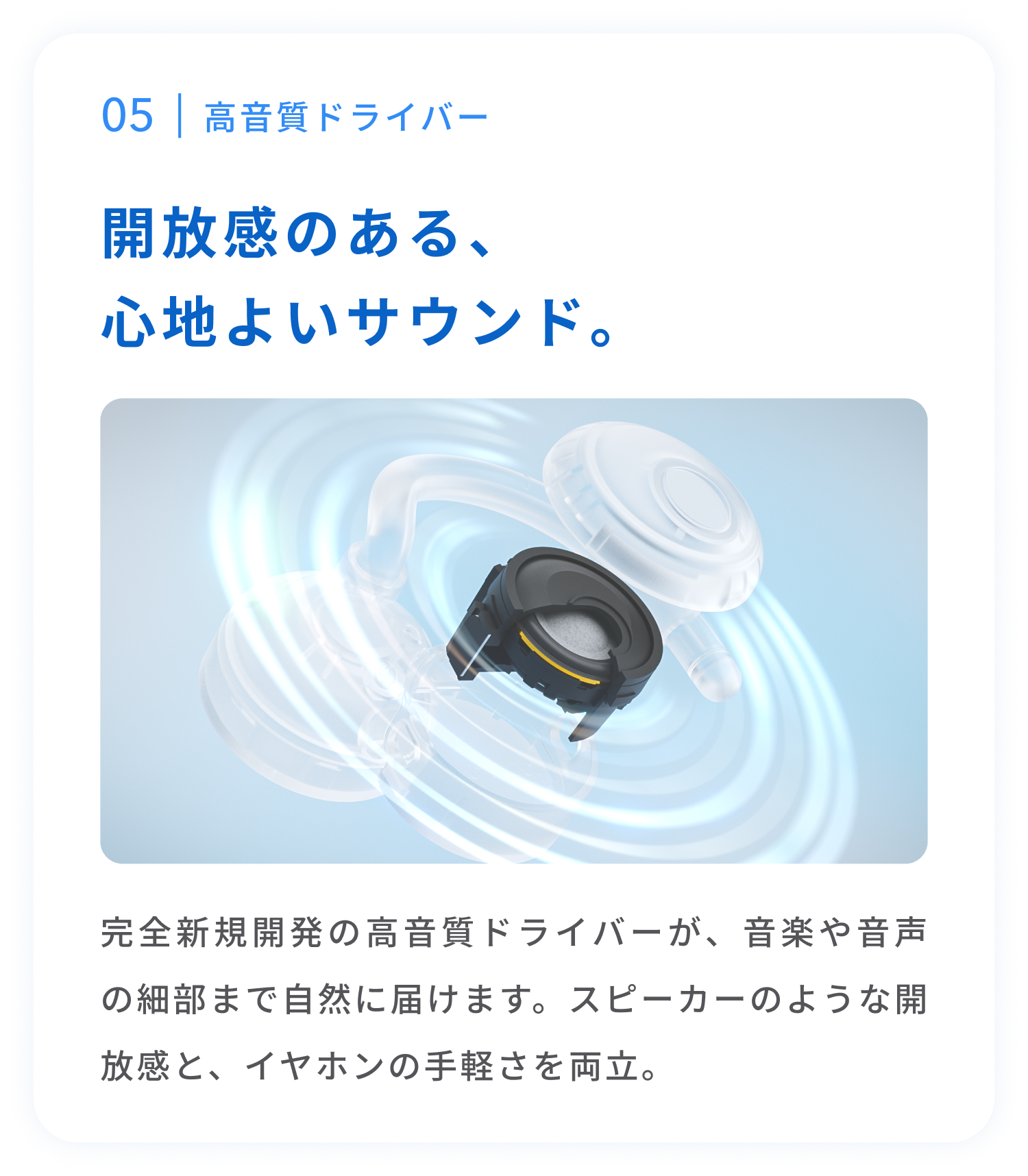 高音質ドライバー
開放感のある、心地よいサウンド。