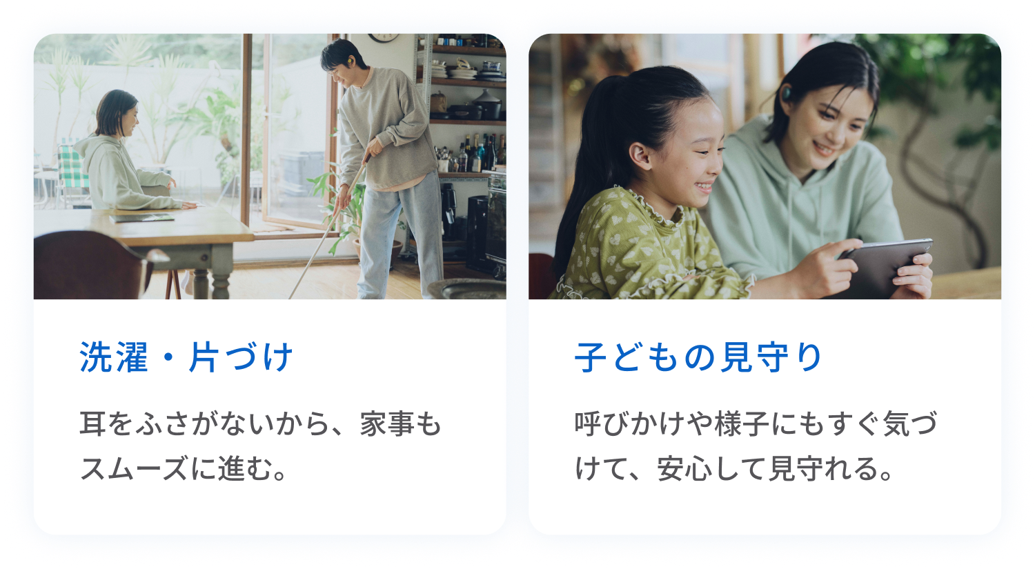 洗濯・片づけ
耳をふさがないから、家事もスムーズに進む。
子どもの見守り
呼びかけや様子にもすぐ気づけて、安心して見守れる。