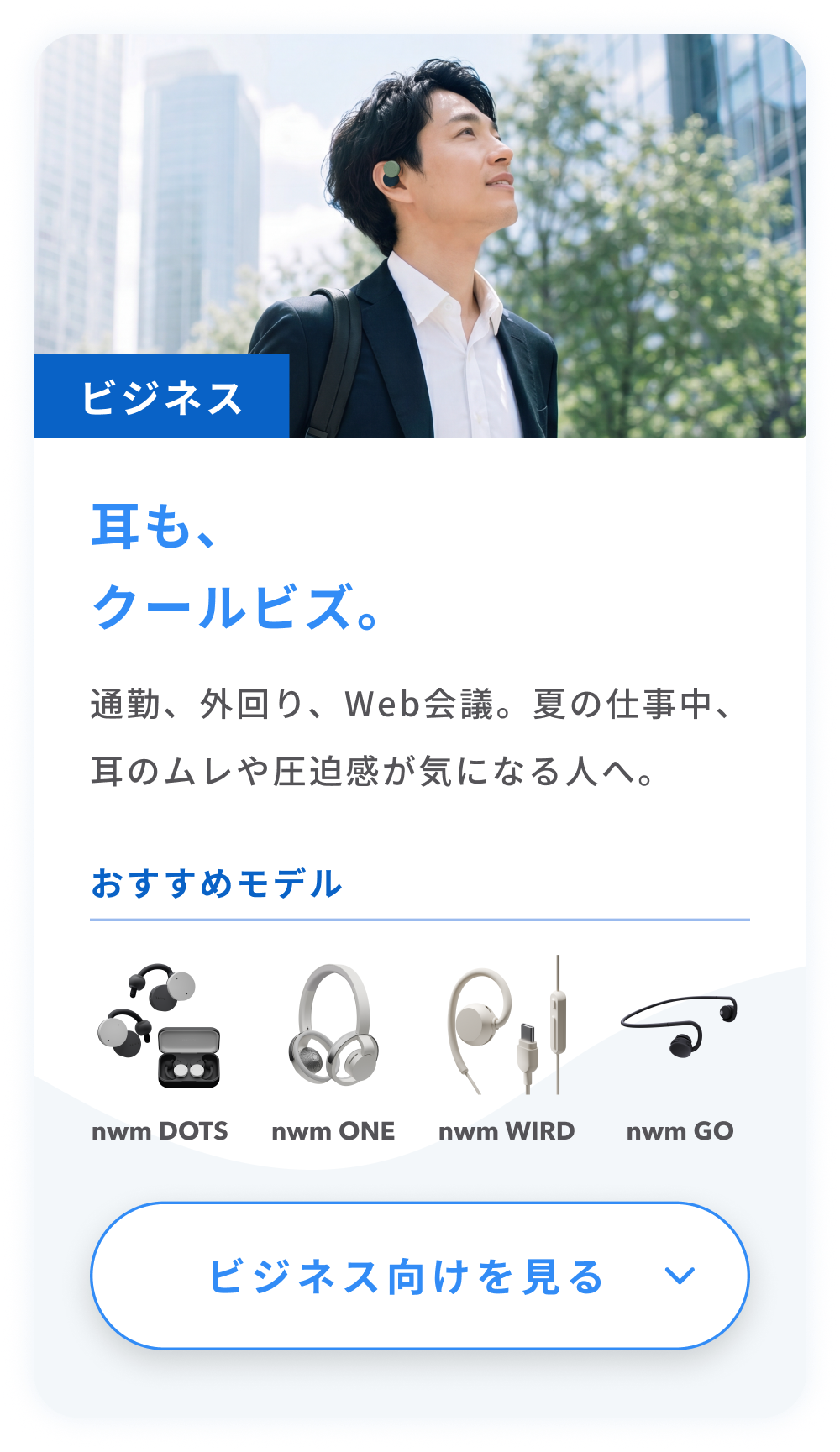 ビジネス
耳も、クールビズ。
通勤、外回り、Web会議。夏の仕事中、耳のムレや圧迫感が気になる人へ。