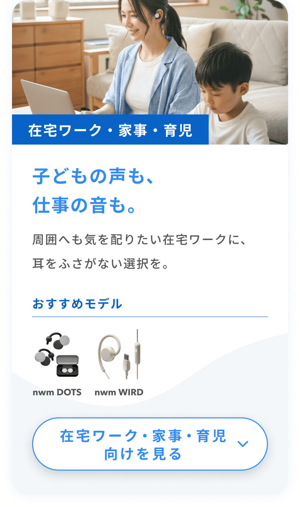 子どもの声も、仕事の音も。
周囲へも気を配りたい在宅ワークに、耳をふさがない選択を。