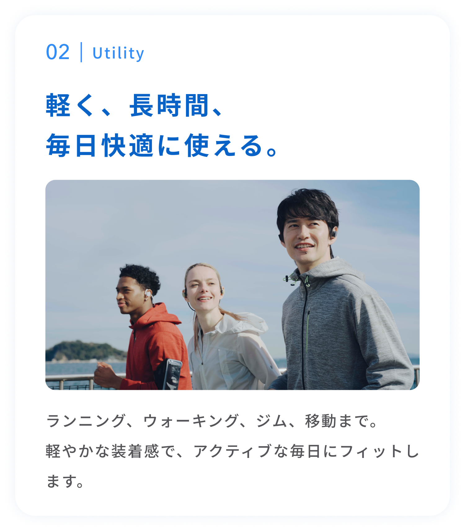 Utility
軽く、長時間、毎日快適に使える。
