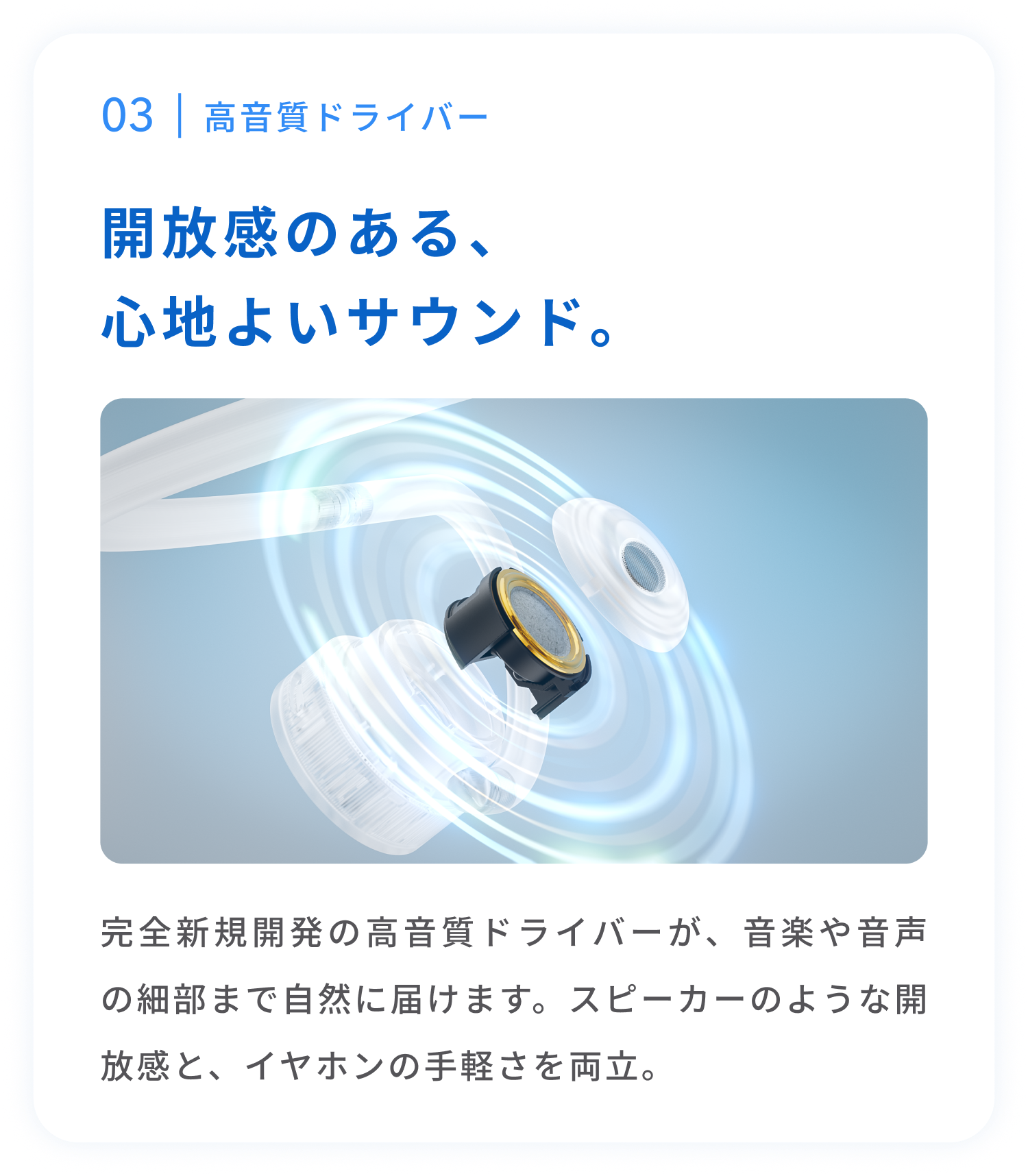 高音質ドライバー
開放感のある、心地よいサウンド。