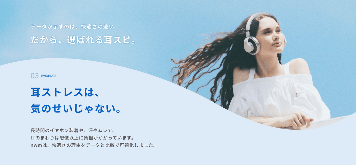 データが示すのは、快適さの違い
だから、選ばれる耳スピ。

耳ストレスは、気のせいじゃない。
長時間のイヤホン装着や、汗やムレで、耳のまわりは想像以上に負担がかかっています。
nwmは、快適さの理由をデータと比較で可視化しました。