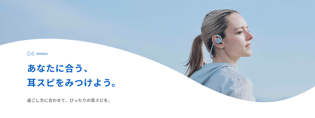 あなたに合う、耳スピをみつけよう。
過ごし方に合わせて、ぴったりの耳スピを。