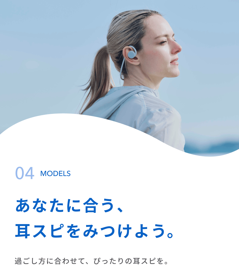 あなたに合う、耳スピをみつけよう。
過ごし方に合わせて、ぴったりの耳スピを。